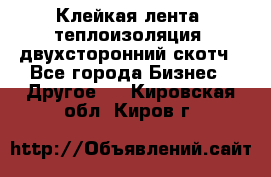 Клейкая лента, теплоизоляция, двухсторонний скотч - Все города Бизнес » Другое   . Кировская обл.,Киров г.